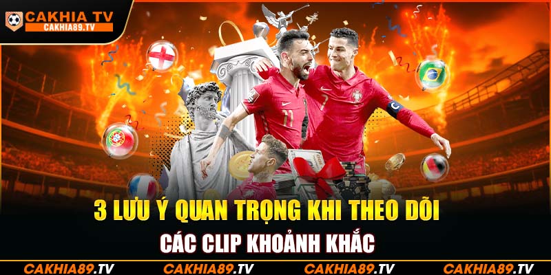 3 lưu ý quan trọng khi theo dõi các clip khoảnh khắc