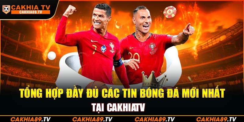 Tổng hợp đầy đủ các tin bóng đá mới nhất tại CakhiaTV