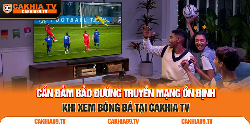 Cần đảm bảo đường truyền mạng ổn định khi xem bóng đá tại Cakhia TV